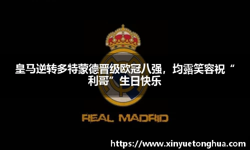 皇马逆转多特蒙德晋级欧冠八强，均露笑容祝“利哥”生日快乐